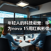 华为nova 15系列：影像升级+卫星通信 强化年轻市场体验