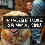 Meta 斥资数十亿美元收购 Manus，创始人肖弘出任副总裁（图3）