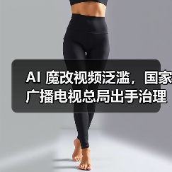 AI 魔改视频泛滥，国家广播电视总局出手治理