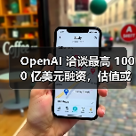 OpenAI融资扩大的消息，估值目标跳升至7500亿美元