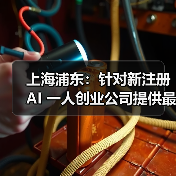 上海浦东：针对新注册 AI 一人创业公司提供最高 30 万元
