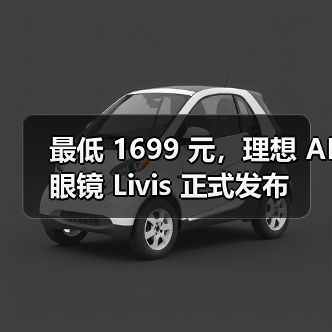 理想汽车发布首款AI眼镜Livis，蔡司合作打造高性价比智能