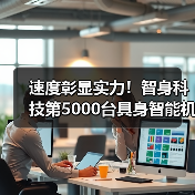 智造速度再突破：智身科技半年量产5000台机器人