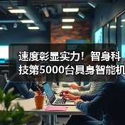 速度彰显实力！智身科技第5000台具身智能机器人量产交付，创行业新里程碑（图4）