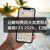 云鲸将携四大品类新品亮相CES 2026，扫地机新品迎来全球首秀（图3）
