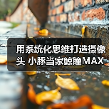 用系统化思维打造摄像头 小豚当家鲸瞳MAX藏不住了（图2）