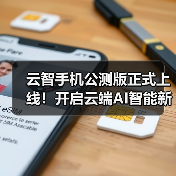 云智手机公测版正式上线!开启云端AI智能新生活(图2) 云智手机公测版正式上线!开启云端AI智能新生活(图2)