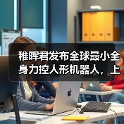 稚晖君发布全球最小全身力控人形机器人,上纬启元开启个人机器人时代(图2) 稚晖君发布全球最小全身力控人形机器人,上纬启元开启个人机器人时代(图2)