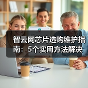 智云网芯片选购维护指南:5个实用方法解决常见问题2026(图4) 智云网芯片选购维护指南:5个实用方法解决常见问题2026(图4)