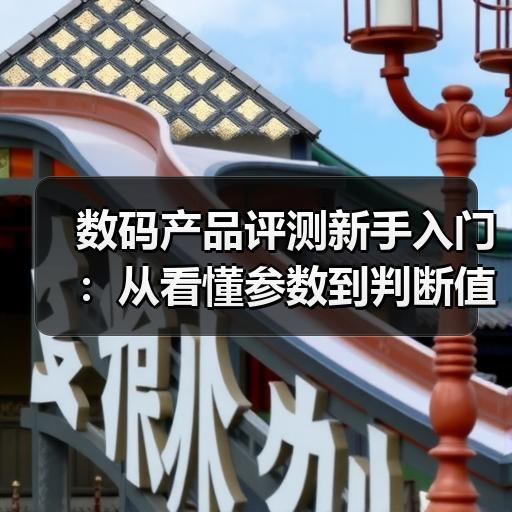 数码产品评测新手入门：从看懂参数到判断值不值得买