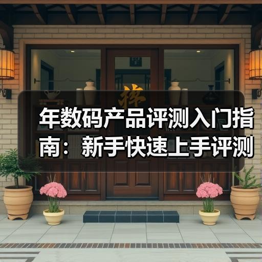 年数码产品评测入门指南：新手快速上手评测方法