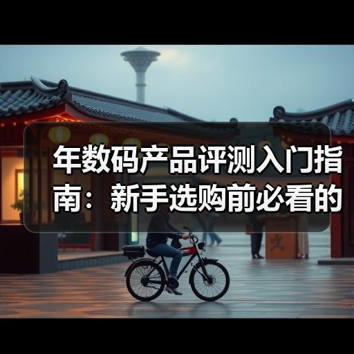 年数码产品评测入门指南：新手选购前必看的评测维度