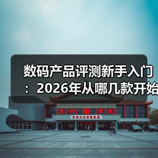 数码产品评测新手入门：2026年从哪几款开始看更省时间
