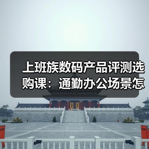 上班族数码产品评测选购课：通勤办公场景怎么判断值不值得买